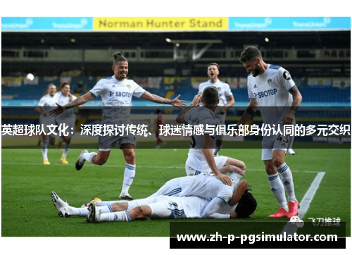 英超球队文化：深度探讨传统、球迷情感与俱乐部身份认同的多元交织