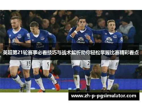 英超第21轮赛事必看技巧与战术解析助你轻松掌握比赛精彩看点