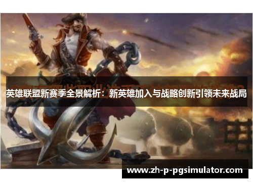 英雄联盟新赛季全景解析：新英雄加入与战略创新引领未来战局