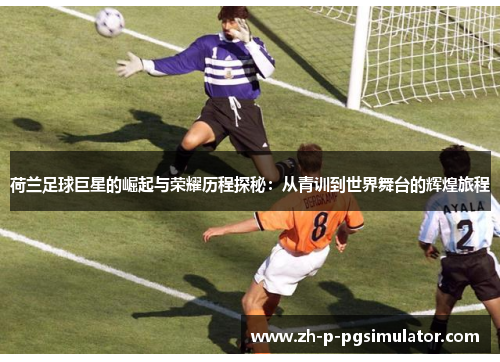 荷兰足球巨星的崛起与荣耀历程探秘:从青训到世界舞台的辉煌旅程 荷兰足球巨星的崛起与荣耀历程探秘:从青训到世界舞台的辉煌旅程
