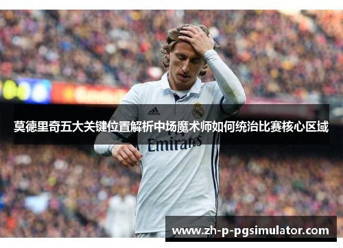 莫德里奇五大关键位置解析中场魔术师如何统治比赛核心区域