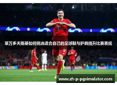 莱万多夫斯基如何挑选适合自己的足球鞋与护具提升比赛表现