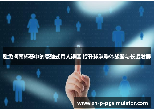 避免河南杯赛中的豪赌式用人误区 提升球队整体战略与长远发展 避免河南杯赛中的豪赌式用人误区 提升球队整体战略与长远发展