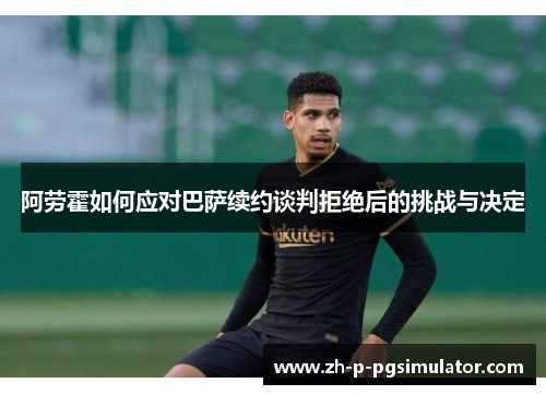 阿劳霍如何应对巴萨续约谈判拒绝后的挑战与决定 阿劳霍如何应对巴萨续约谈判拒绝后的挑战与决定