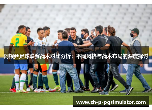 阿根廷足球联赛战术对比分析：不同风格与战术布局的深度探讨