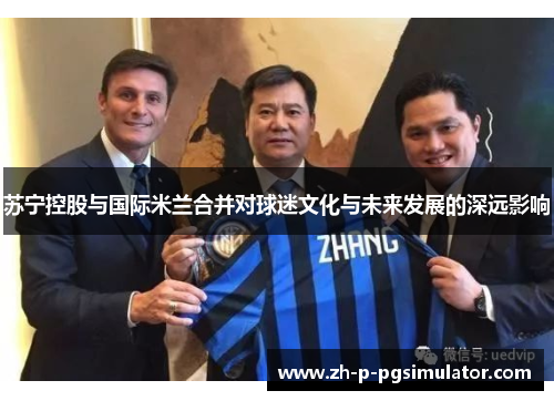 苏宁控股与国际米兰合并对球迷文化与未来发展的深远影响 苏宁控股与国际米兰合并对球迷文化与未来发展的深远影响