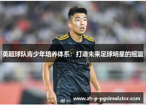 英超球队青少年培养体系：打造未来足球明星的摇篮
