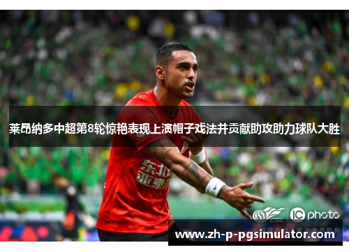 莱昂纳多中超第8轮惊艳表现上演帽子戏法并贡献助攻助力球队大胜