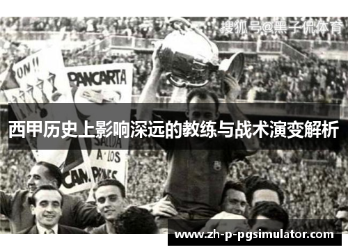西甲历史上影响深远的教练与战术演变解析 西甲历史上影响深远的教练与战术演变解析
