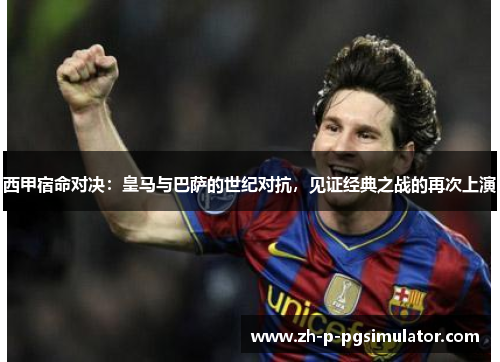 西甲宿命对决:皇马与巴萨的世纪对抗,见证经典之战的再次上演 西甲宿命对决:皇马与巴萨的世纪对抗,见证经典之战的再次上演