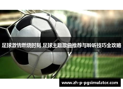 足球激情燃烧时刻 足球主题歌曲推荐与聆听技巧全攻略