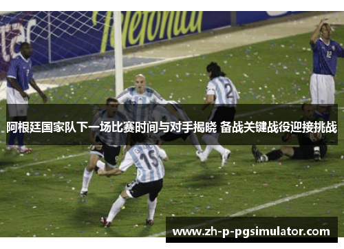 阿根廷国家队下一场比赛时间与对手揭晓 备战关键战役迎接挑战