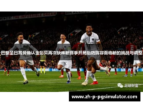 巴黎圣日耳曼确认金彭贝再次缺席新赛季开局后防阵容面临新的挑战与调整