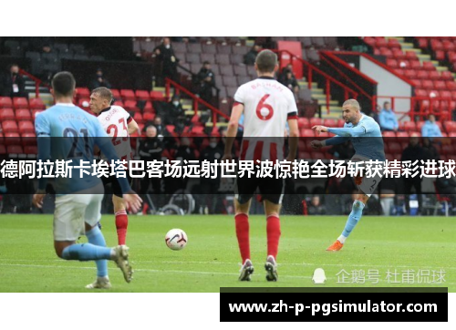 德阿拉斯卡埃塔巴客场远射世界波惊艳全场斩获精彩进球