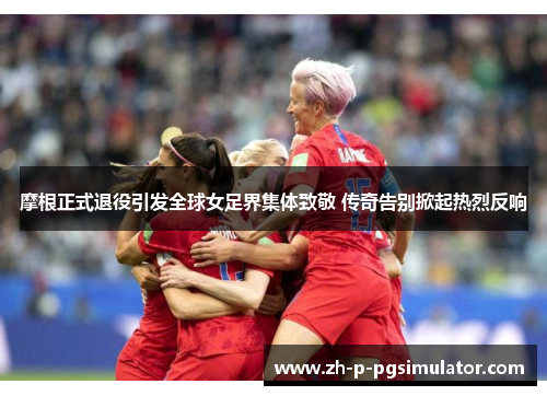 摩根正式退役引发全球女足界集体致敬 传奇告别掀起热烈反响