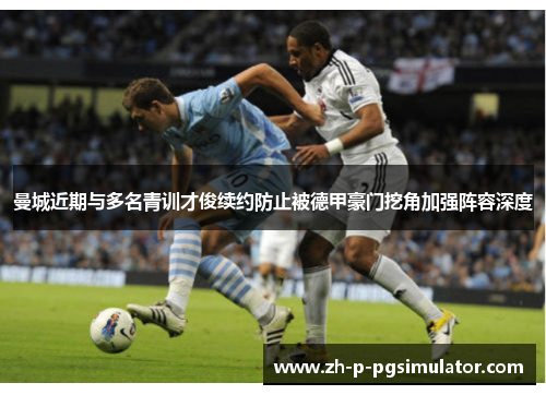 曼城近期与多名青训才俊续约防止被德甲豪门挖角加强阵容深度