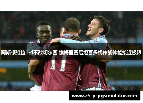 阿斯顿维拉1-4不敌切尔西 埃梅里赛后坦言多线作战体能接近极限