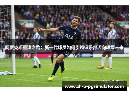 阿贾克斯重建之路：新一代球员如何引领俱乐部迈向辉煌未来