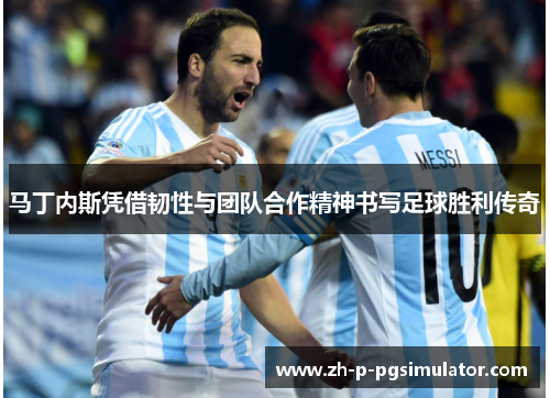 马丁内斯凭借韧性与团队合作精神书写足球胜利传奇
