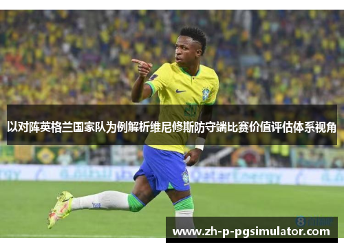 以对阵英格兰国家队为例解析维尼修斯防守端比赛价值评估体系视角 以对阵英格兰国家队为例解析维尼修斯防守端比赛价值评估体系视角