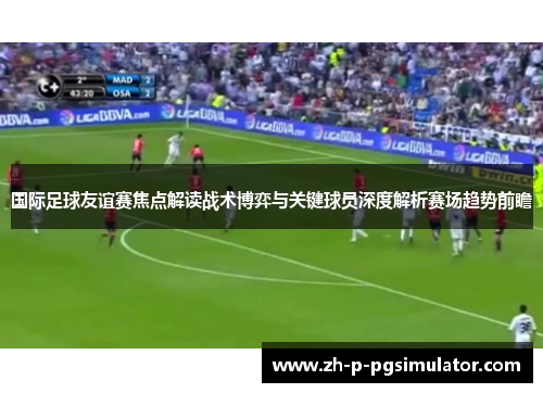 国际足球友谊赛焦点解读战术博弈与关键球员深度解析赛场趋势前瞻 国际足球友谊赛焦点解读战术博弈与关键球员深度解析赛场趋势前瞻