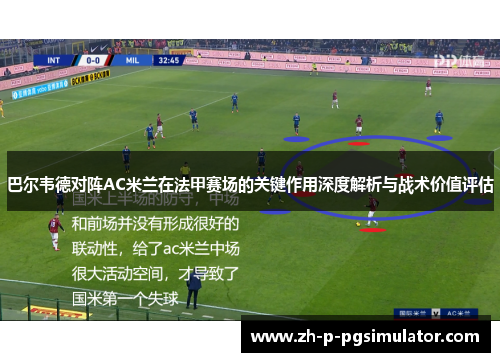 巴尔韦德对阵AC米兰在法甲赛场的关键作用深度解析与战术价值评估