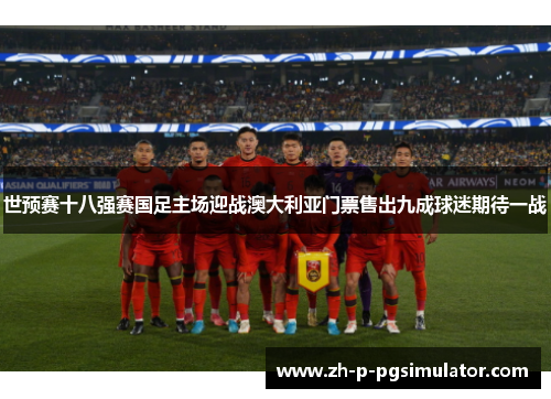 世预赛十八强赛国足主场迎战澳大利亚门票售出九成球迷期待一战 世预赛十八强赛国足主场迎战澳大利亚门票售出九成球迷期待一战