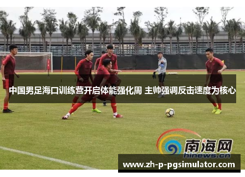 中国男足海口训练营开启体能强化周 主帅强调反击速度为核心 中国男足海口训练营开启体能强化周 主帅强调反击速度为核心