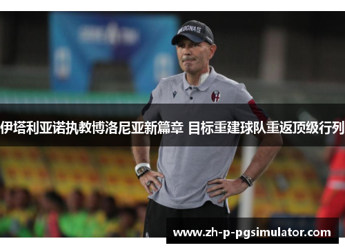 伊塔利亚诺执教博洛尼亚新篇章 目标重建球队重返顶级行列 伊塔利亚诺执教博洛尼亚新篇章 目标重建球队重返顶级行列