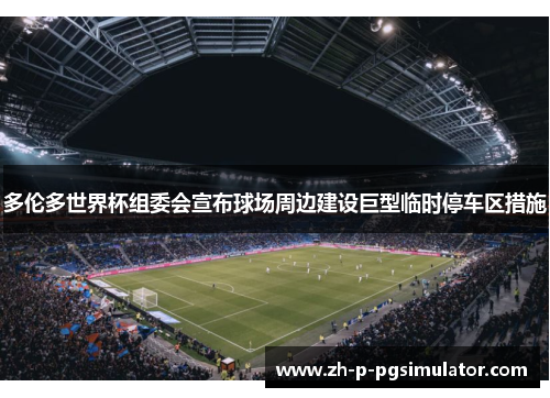 多伦多世界杯组委会宣布球场周边建设巨型临时停车区措施 多伦多世界杯组委会宣布球场周边建设巨型临时停车区措施